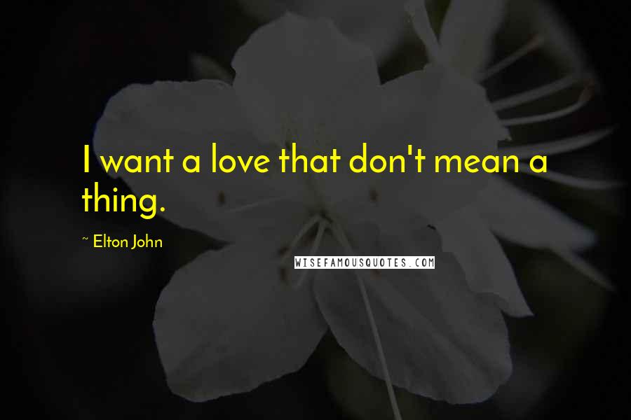 Elton John Quotes: I want a love that don't mean a thing.