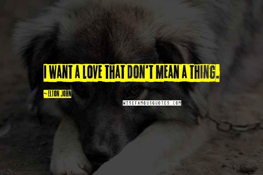 Elton John Quotes: I want a love that don't mean a thing.