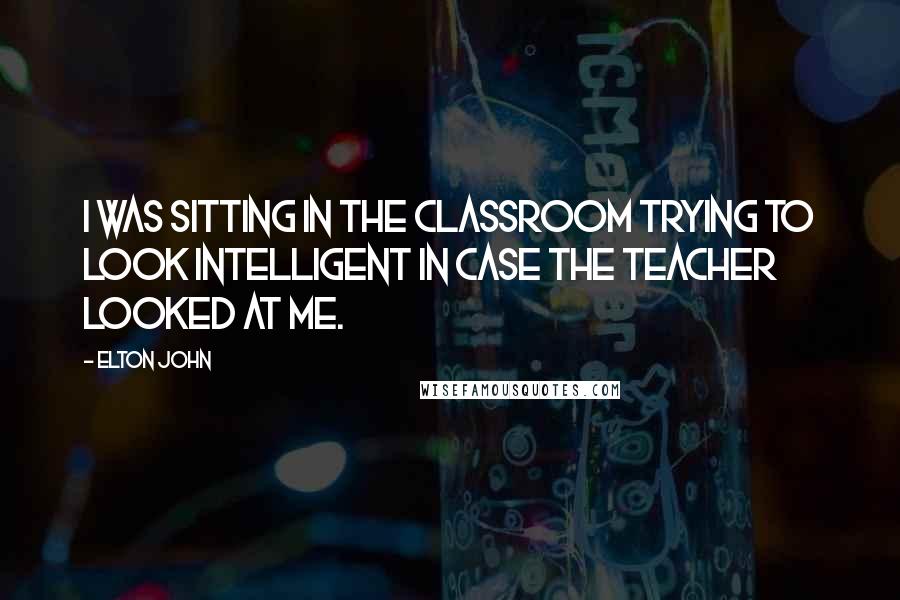 Elton John Quotes: I was sitting in the classroom trying to look intelligent in case the teacher looked at me.