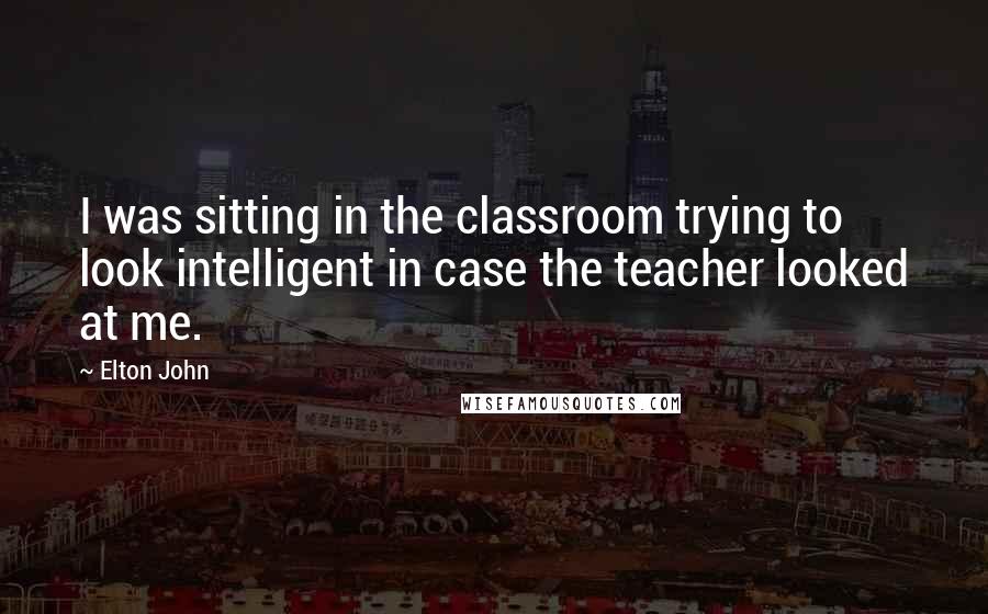 Elton John Quotes: I was sitting in the classroom trying to look intelligent in case the teacher looked at me.