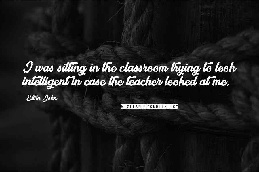 Elton John Quotes: I was sitting in the classroom trying to look intelligent in case the teacher looked at me.