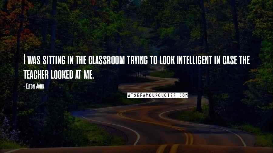 Elton John Quotes: I was sitting in the classroom trying to look intelligent in case the teacher looked at me.