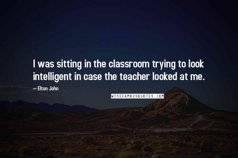 Elton John Quotes: I was sitting in the classroom trying to look intelligent in case the teacher looked at me.