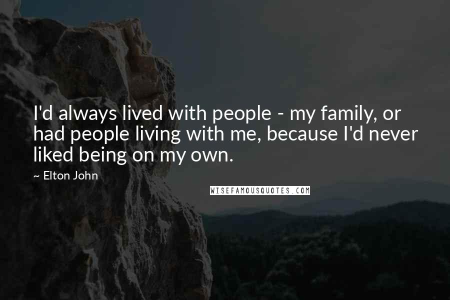 Elton John Quotes: I'd always lived with people - my family, or had people living with me, because I'd never liked being on my own.