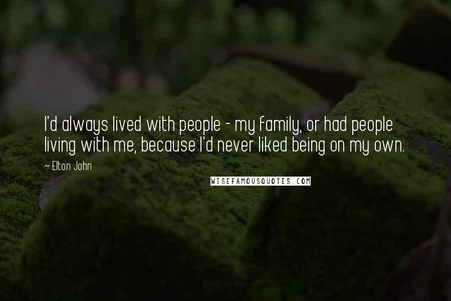 Elton John Quotes: I'd always lived with people - my family, or had people living with me, because I'd never liked being on my own.