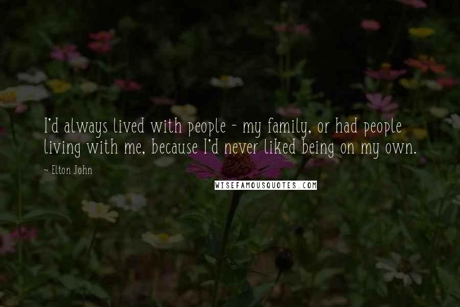 Elton John Quotes: I'd always lived with people - my family, or had people living with me, because I'd never liked being on my own.