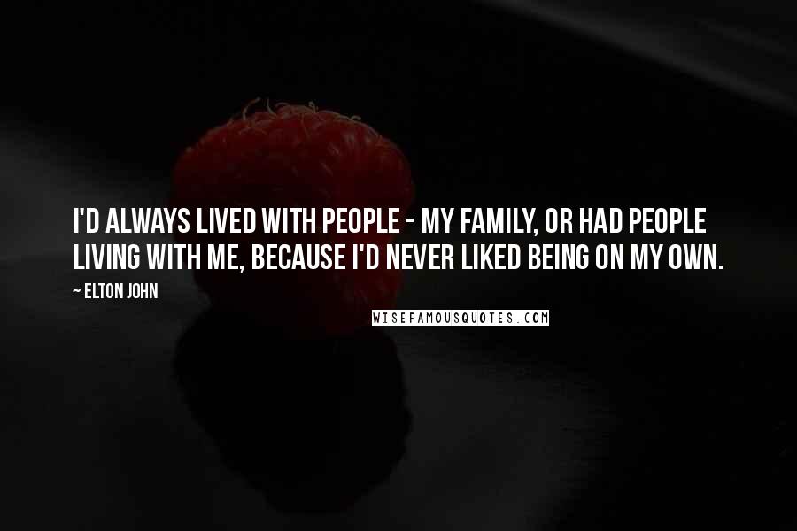 Elton John Quotes: I'd always lived with people - my family, or had people living with me, because I'd never liked being on my own.