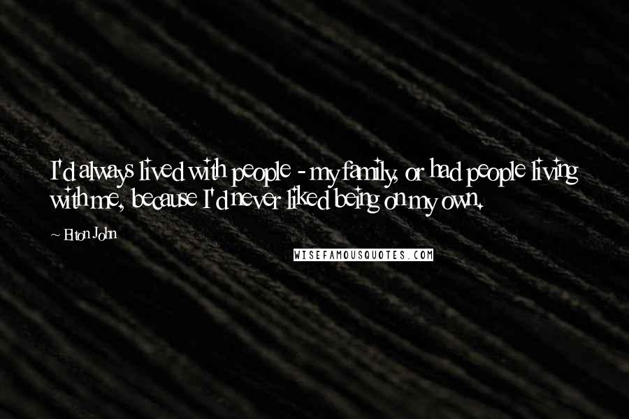 Elton John Quotes: I'd always lived with people - my family, or had people living with me, because I'd never liked being on my own.