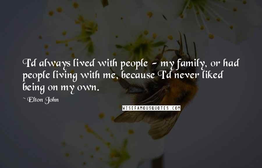 Elton John Quotes: I'd always lived with people - my family, or had people living with me, because I'd never liked being on my own.