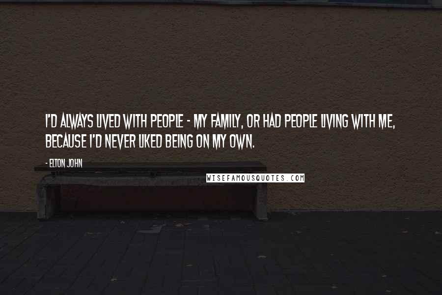 Elton John Quotes: I'd always lived with people - my family, or had people living with me, because I'd never liked being on my own.