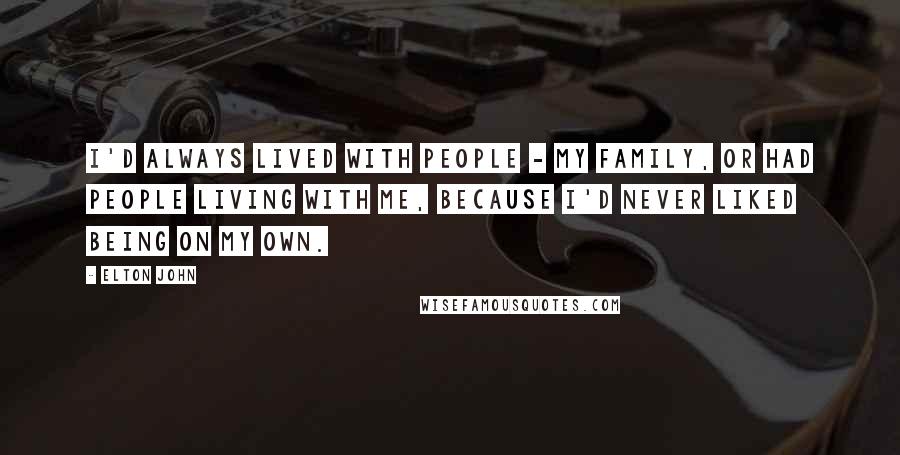 Elton John Quotes: I'd always lived with people - my family, or had people living with me, because I'd never liked being on my own.