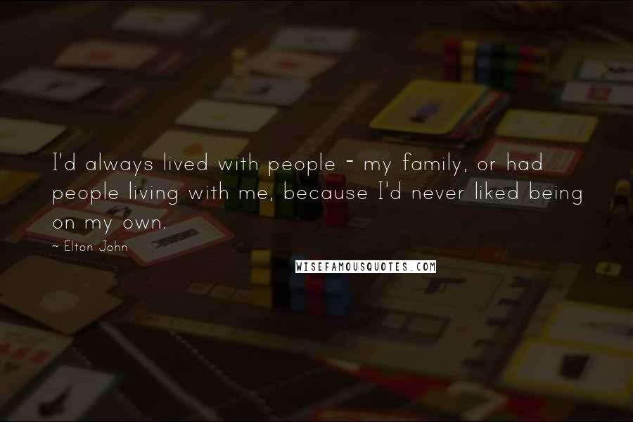 Elton John Quotes: I'd always lived with people - my family, or had people living with me, because I'd never liked being on my own.