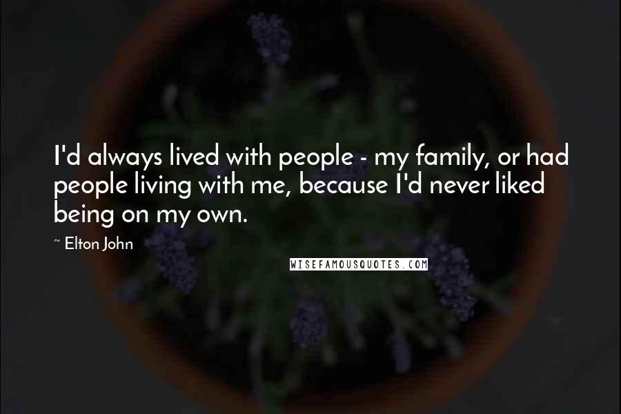 Elton John Quotes: I'd always lived with people - my family, or had people living with me, because I'd never liked being on my own.