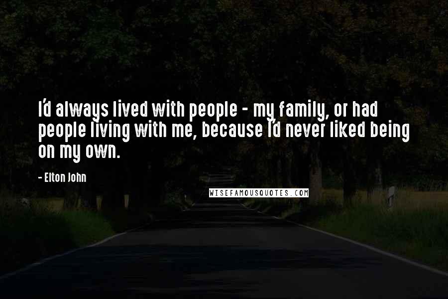 Elton John Quotes: I'd always lived with people - my family, or had people living with me, because I'd never liked being on my own.