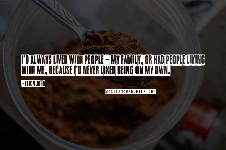 Elton John Quotes: I'd always lived with people - my family, or had people living with me, because I'd never liked being on my own.