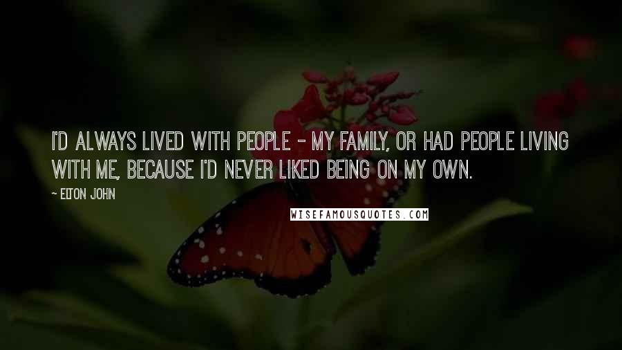 Elton John Quotes: I'd always lived with people - my family, or had people living with me, because I'd never liked being on my own.