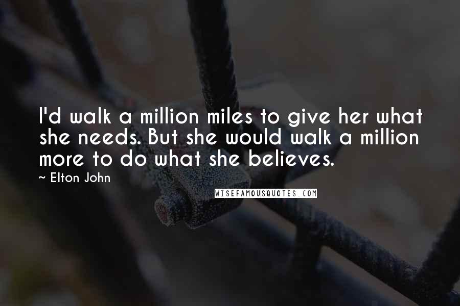 Elton John Quotes: I'd walk a million miles to give her what she needs. But she would walk a million more to do what she believes.