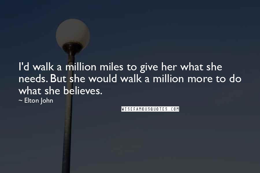 Elton John Quotes: I'd walk a million miles to give her what she needs. But she would walk a million more to do what she believes.