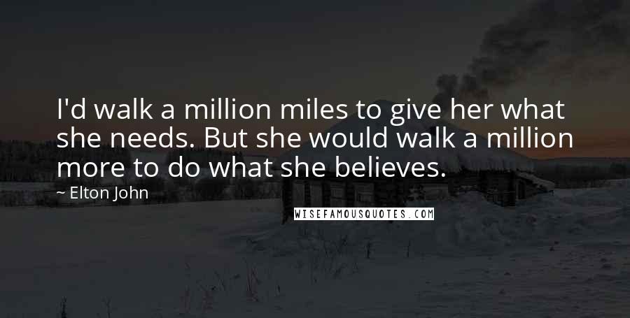Elton John Quotes: I'd walk a million miles to give her what she needs. But she would walk a million more to do what she believes.