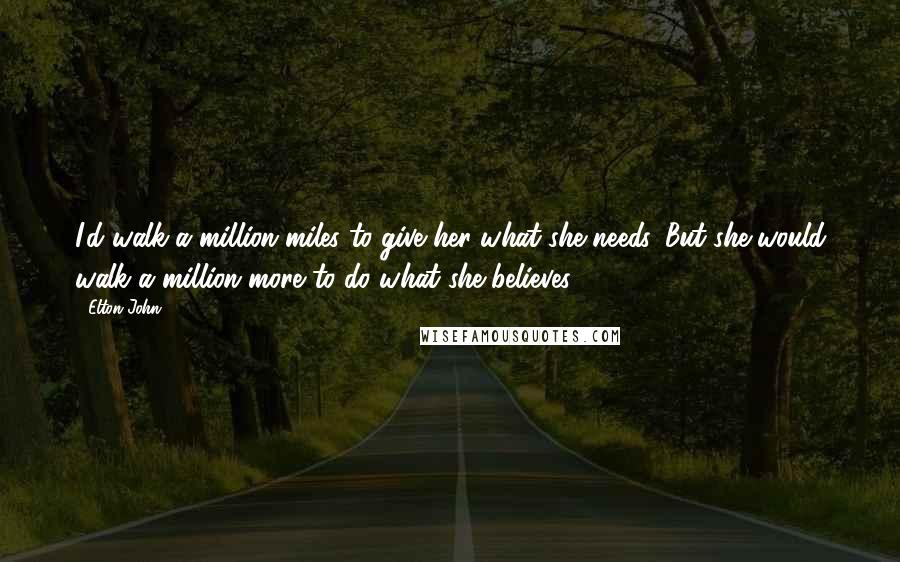 Elton John Quotes: I'd walk a million miles to give her what she needs. But she would walk a million more to do what she believes.