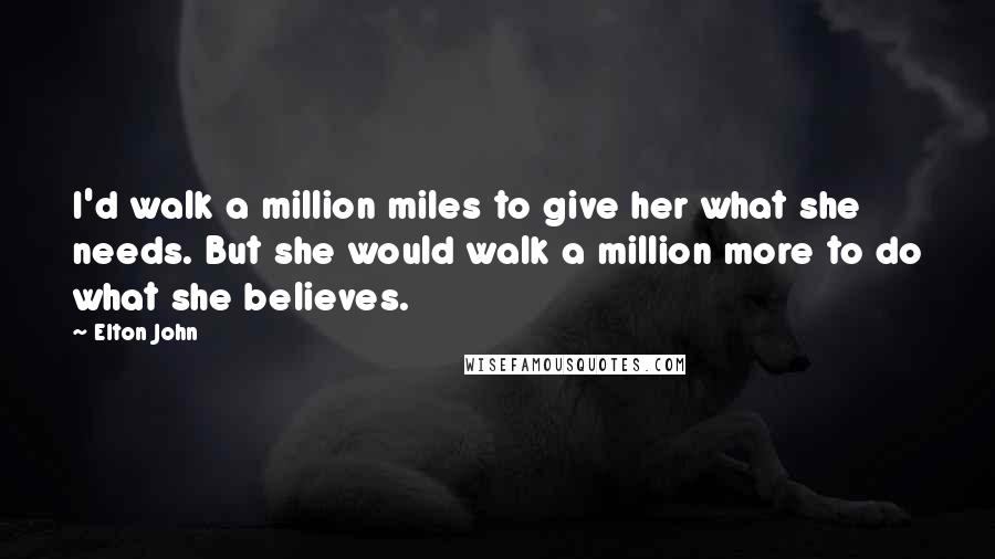 Elton John Quotes: I'd walk a million miles to give her what she needs. But she would walk a million more to do what she believes.