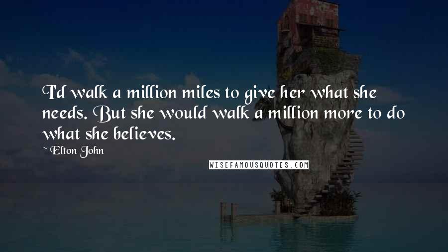 Elton John Quotes: I'd walk a million miles to give her what she needs. But she would walk a million more to do what she believes.