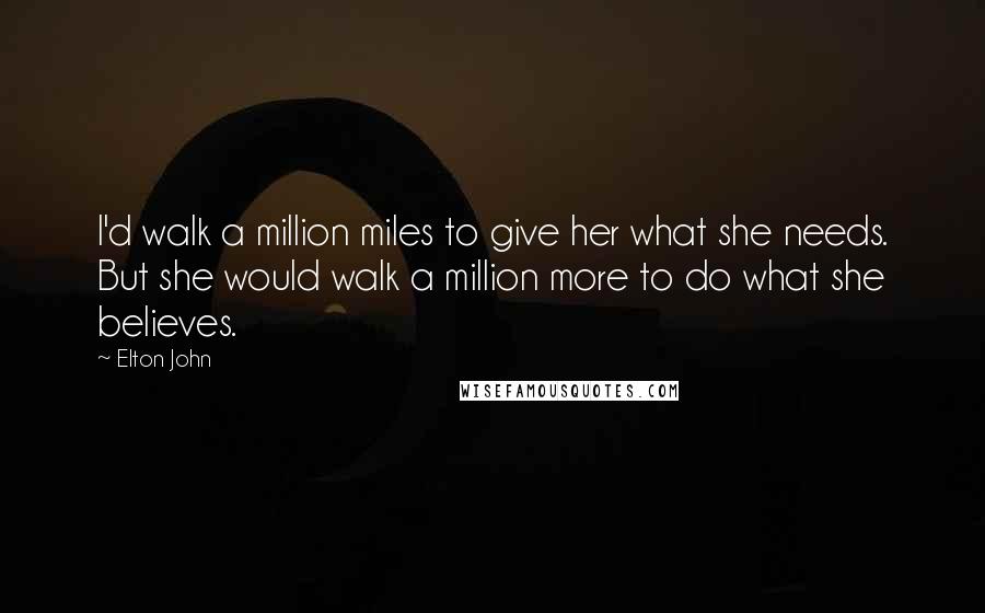 Elton John Quotes: I'd walk a million miles to give her what she needs. But she would walk a million more to do what she believes.