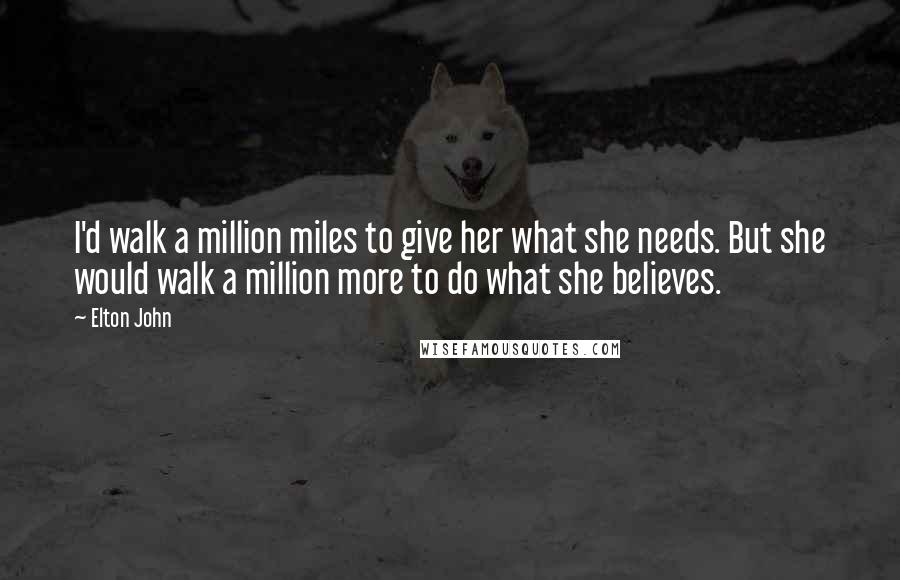Elton John Quotes: I'd walk a million miles to give her what she needs. But she would walk a million more to do what she believes.