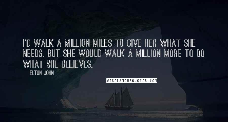 Elton John Quotes: I'd walk a million miles to give her what she needs. But she would walk a million more to do what she believes.