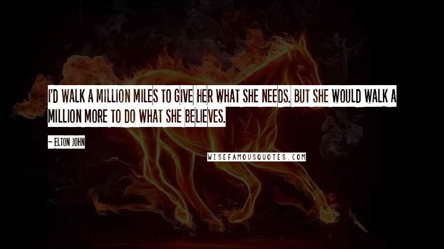 Elton John Quotes: I'd walk a million miles to give her what she needs. But she would walk a million more to do what she believes.