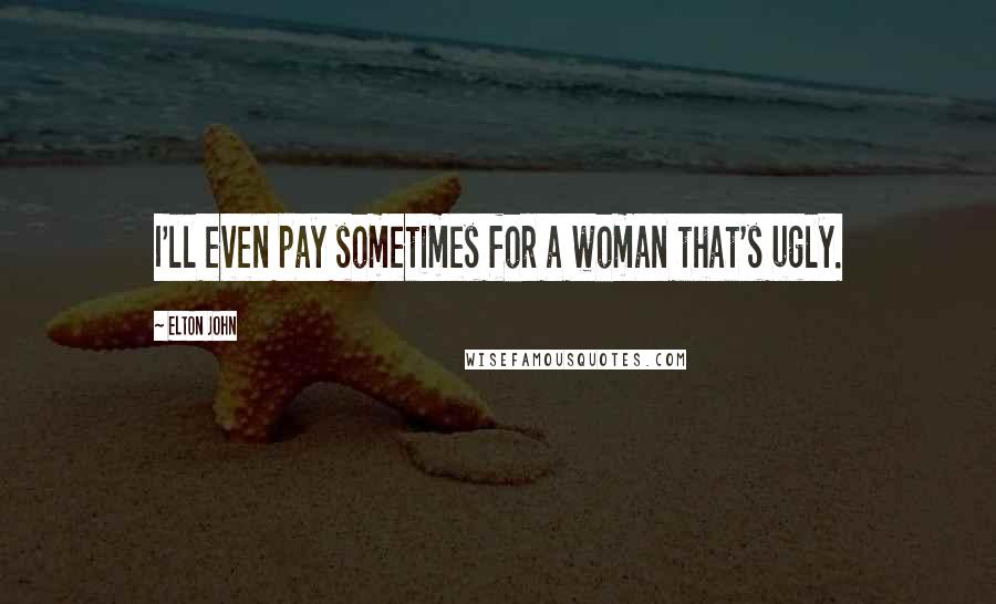 Elton John Quotes: I'll even pay sometimes for a woman that's ugly.