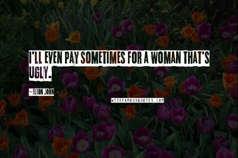 Elton John Quotes: I'll even pay sometimes for a woman that's ugly.