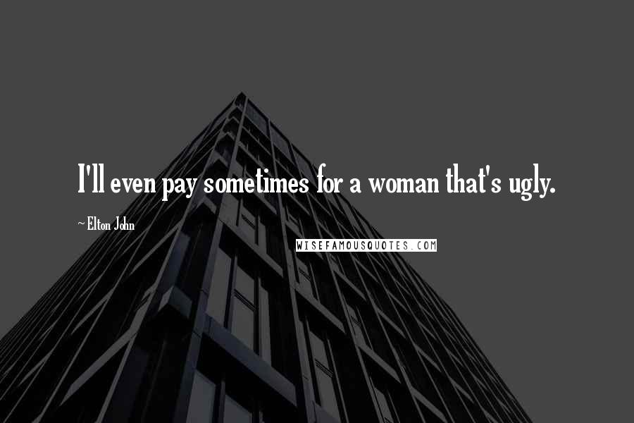 Elton John Quotes: I'll even pay sometimes for a woman that's ugly.