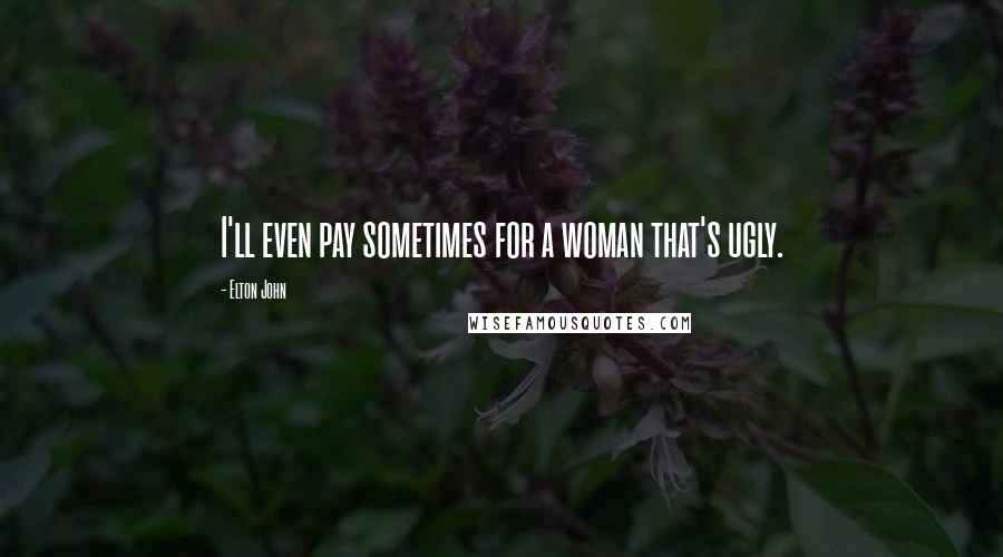 Elton John Quotes: I'll even pay sometimes for a woman that's ugly.