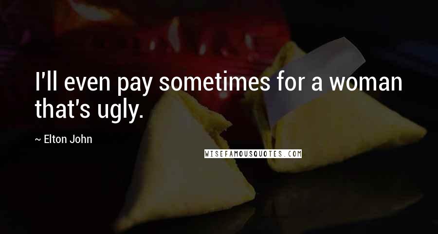 Elton John Quotes: I'll even pay sometimes for a woman that's ugly.