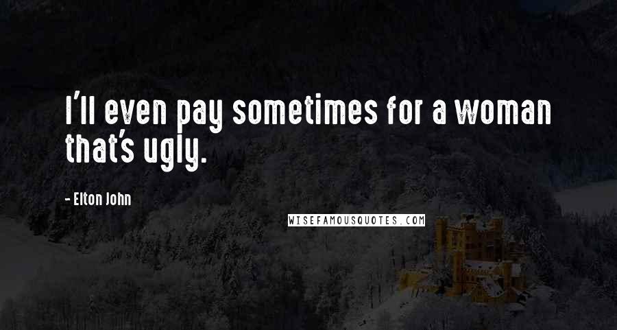 Elton John Quotes: I'll even pay sometimes for a woman that's ugly.