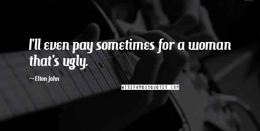 Elton John Quotes: I'll even pay sometimes for a woman that's ugly.