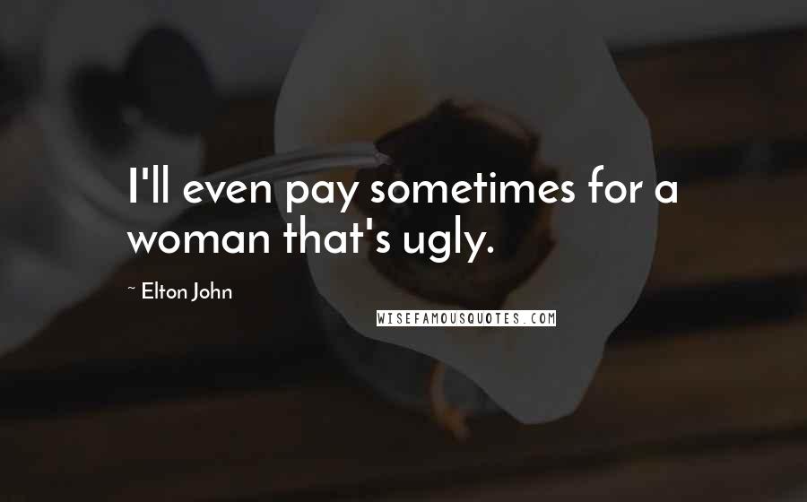 Elton John Quotes: I'll even pay sometimes for a woman that's ugly.