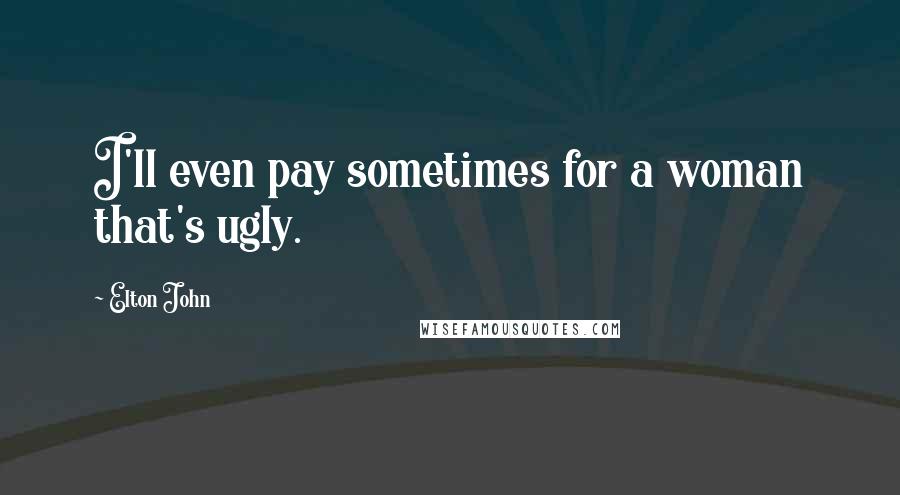 Elton John Quotes: I'll even pay sometimes for a woman that's ugly.