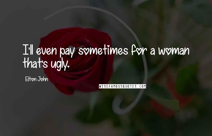 Elton John Quotes: I'll even pay sometimes for a woman that's ugly.