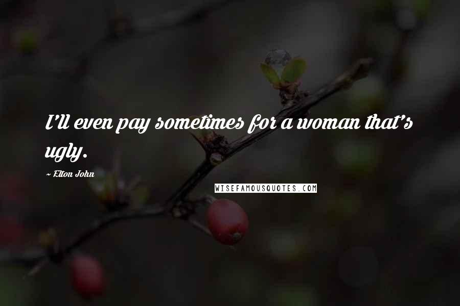 Elton John Quotes: I'll even pay sometimes for a woman that's ugly.