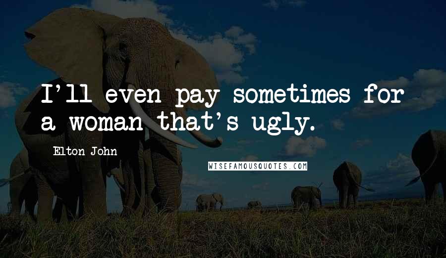 Elton John Quotes: I'll even pay sometimes for a woman that's ugly.