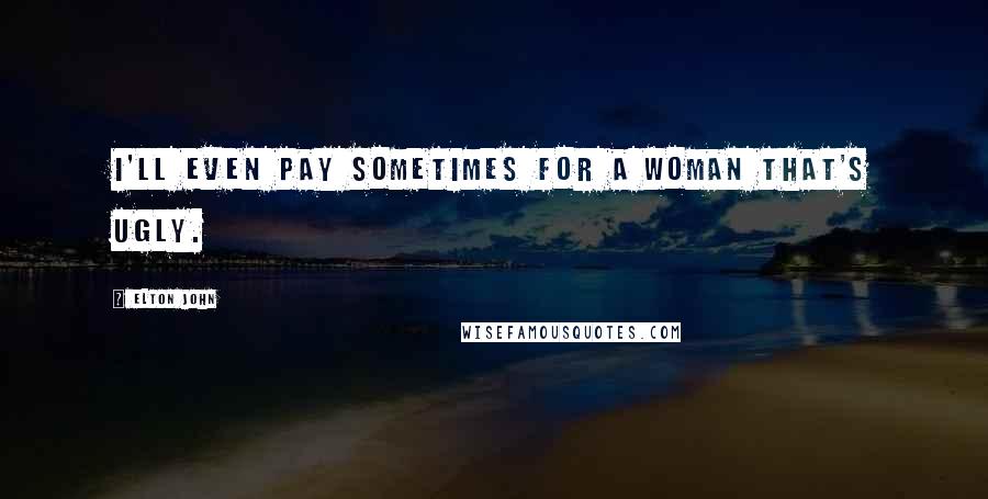Elton John Quotes: I'll even pay sometimes for a woman that's ugly.