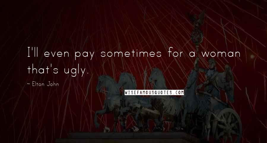 Elton John Quotes: I'll even pay sometimes for a woman that's ugly.