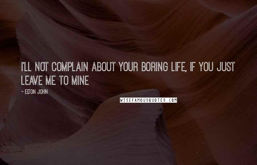 Elton John Quotes: I'll not complain about your boring life, if you just leave me to mine