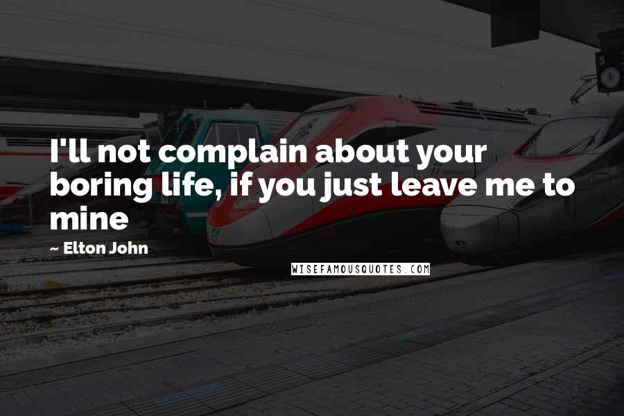 Elton John Quotes: I'll not complain about your boring life, if you just leave me to mine