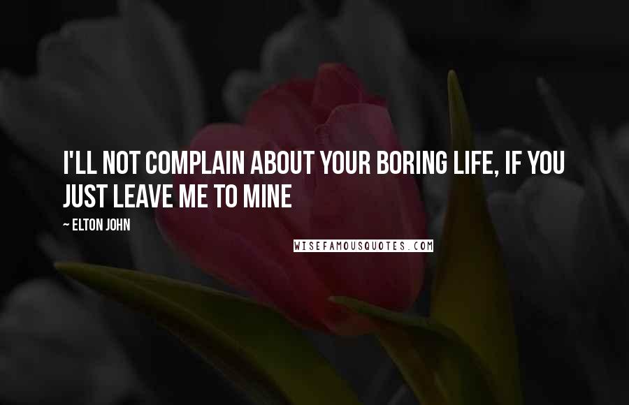 Elton John Quotes: I'll not complain about your boring life, if you just leave me to mine