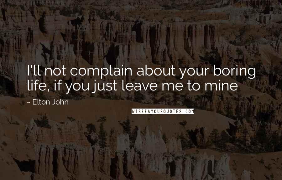 Elton John Quotes: I'll not complain about your boring life, if you just leave me to mine