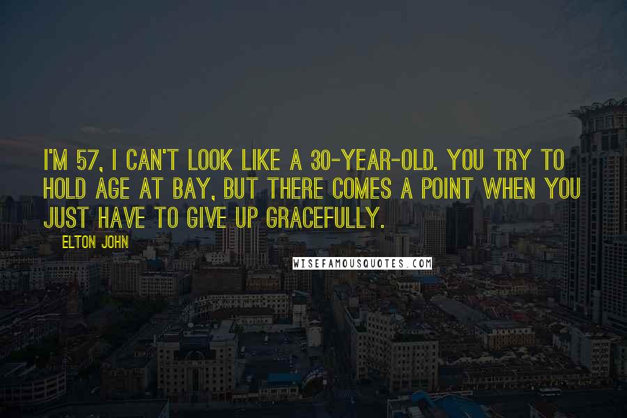 Elton John Quotes: I'm 57, I can't look like a 30-year-old. You try to hold age at bay, but there comes a point when you just have to give up gracefully.