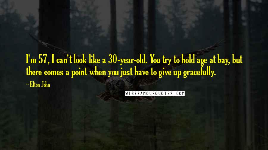 Elton John Quotes: I'm 57, I can't look like a 30-year-old. You try to hold age at bay, but there comes a point when you just have to give up gracefully.